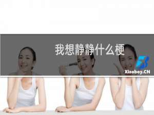 我想静静什么梗？我想静静是什么意思什么梗