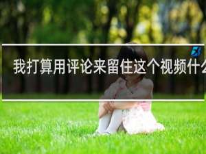 我打算用评论来留住这个视频什么梗