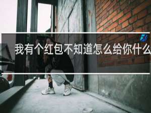 我有个红包不知道怎么给你什么梗
