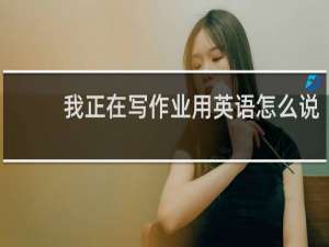 我正在写作业用英语怎么说
