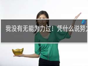 我没有无能为力过！凭什么说努力过。什么梗？什么梗