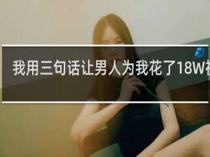 我用三句话让男人为我花了18W视频 我用三句话让男人为我花了18W是什么梗什么梗