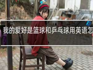 我的爱好是篮球和乒乓球用英语怎么说