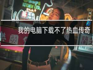 我的电脑下载不了热血传奇