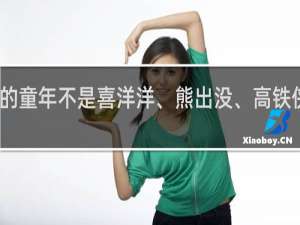 我的童年不是喜洋洋、熊出没、高铁侠什么梗？我的童年不是喜洋洋、熊出没、高铁侠是什么意思什么梗