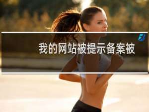 我的网站被提示备案被注销，是什么情况？