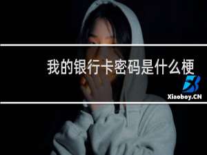 我的银行卡密码是什么梗，我的银行卡密码是什么意思？什么梗