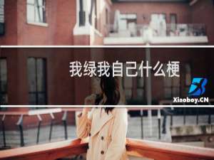 我绿我自己什么梗？我绿我自己是什么意思什么梗