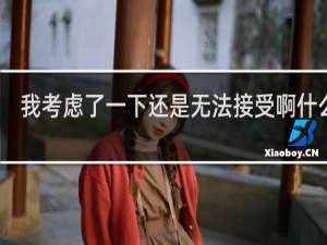 我考虑了一下还是无法接受啊什么梗？我考虑了一下还是无法接受啊是什么意思什么梗