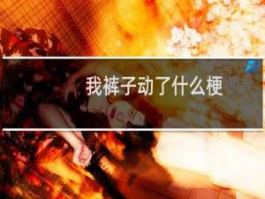 我裤子动了什么梗，我裤子动了是什么意思？什么梗