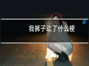 我裤子动了什么梗