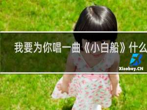 我要为你唱一曲《小白船》什么梗