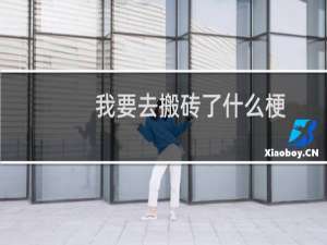 我要去搬砖了什么梗？我要去搬砖了是什么意思什么梗