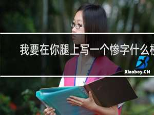 我要在你腿上写一个惨字什么梗？我要在你腿上写一个惨字是什么意思什么梗
