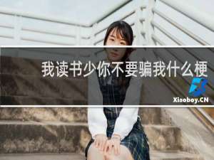 我读书少你不要骗我什么梗？我读书少你不要骗我是什么意思什么梗