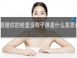 我赌你的枪里没有子弹是什么意思什么梗