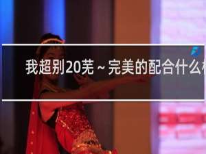 我超别 芜～完美的配合什么梗