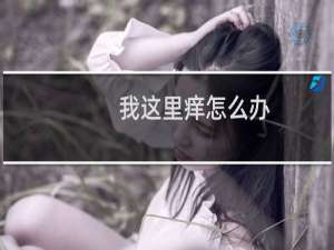 我这里痒怎么办（人家这里好痒怎么办）