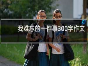 我难忘的一件事300字作文