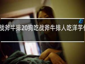 战斧牛排 狗吃战斧牛排人吃洋芋什么梗