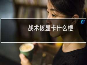 战术核显卡什么梗，战术核显卡是什么意思？什么梗