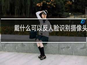 戴什么可以反人脸识别摄像头