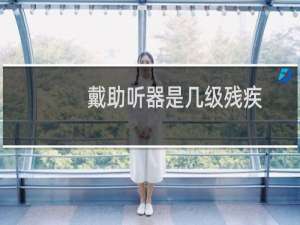 戴助听器是几级残疾