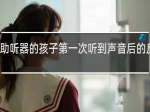戴助听器的孩子第一次听到声音后的反应视频