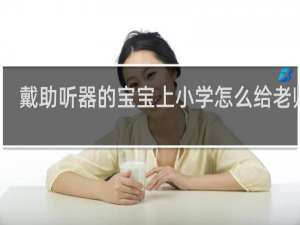 戴助听器的宝宝上小学怎么给老师说