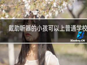 戴助听器的小孩可以上普通学校吗