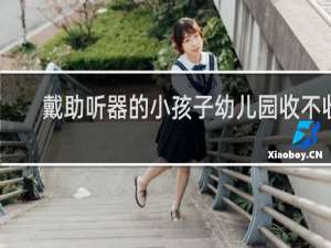 戴助听器的小孩子幼儿园收不收