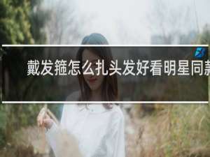 戴发箍怎么扎头发好看明星同款