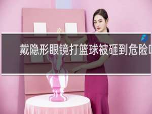 戴隐形眼镜打篮球被砸到危险吗