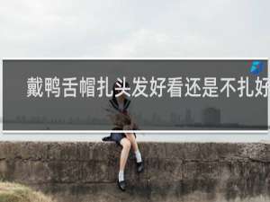 戴鸭舌帽扎头发好看还是不扎好看