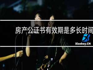 房产公证书有效期是多长时间
