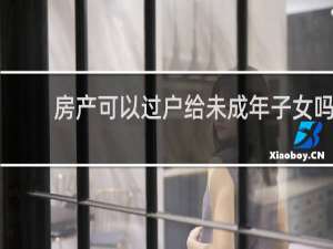 房产可以过户给未成年子女吗