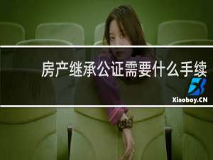 房产继承公证需要什么手续