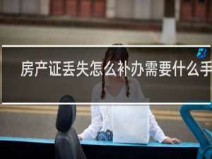 房产证丢失怎么补办需要什么手续