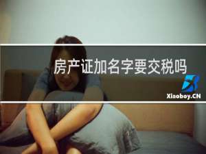 房产证加名字要交税吗