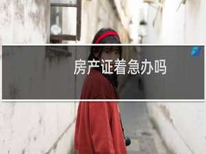 房产证着急办吗