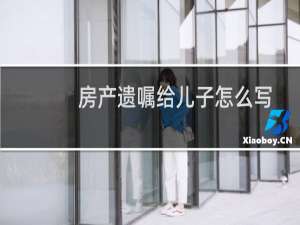 房产遗嘱给儿子怎么写