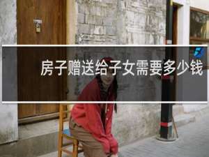 房子赠送给子女需要多少钱