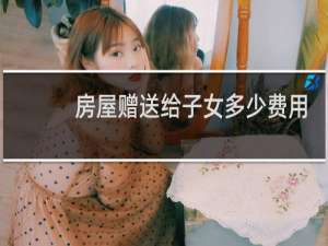 房屋赠送给子女多少费用