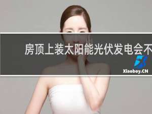 房顶上装太阳能光伏发电会不会不好?
