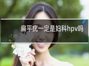 扁平疣一定是妇科hpv吗