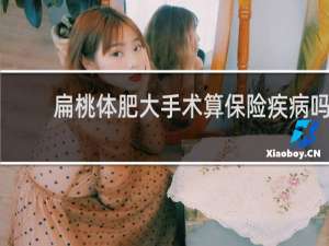 扁桃体肥大手术算保险疾病吗