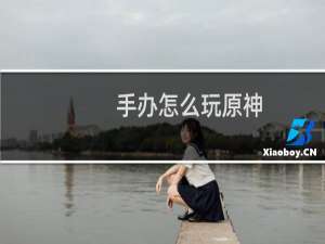 手办怎么玩原神