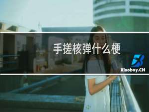 手搓核弹什么梗？手搓核弹是什么意思什么梗