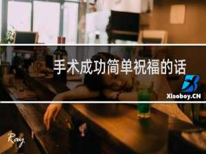 手术成功简单祝福的话（手术成功简单祝福的话）