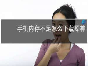 手机内存不足怎么下载原神